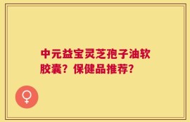 中元益宝灵芝孢子油软胶囊？保健品推荐？