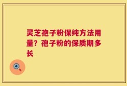 灵芝孢子粉保纯方法用量？孢子粉的保质期多长