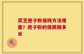 灵芝孢子粉保纯方法用量？孢子粉的保质期多长