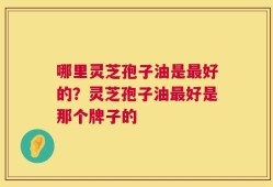 哪里灵芝孢子油是最好的？灵芝孢子油最好是那个牌子的