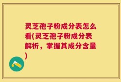 灵芝孢子粉成分表怎么看(灵芝孢子粉成分表解析，掌握其成分含量)