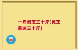 一斤灵芝三十斤(灵芝重达三十斤)