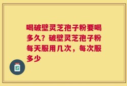 喝破壁灵芝孢子粉要喝多久？破壁灵芝孢子粉每天服用几次，每次服多少