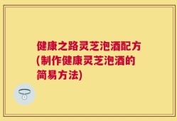 健康之路灵芝泡酒配方(制作健康灵芝泡酒的简易方法)