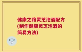 健康之路灵芝泡酒配方(制作健康灵芝泡酒的简易方法)