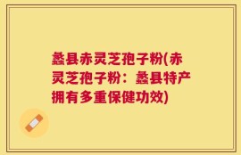 蠡县赤灵芝孢子粉(赤灵芝孢子粉：蠡县特产拥有多重保健功效)