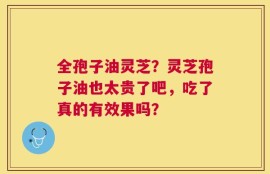 全孢子油灵芝？灵芝孢子油也太贵了吧，吃了真的有效果吗？