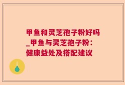 甲鱼和灵芝孢子粉好吗_甲鱼与灵芝孢子粉：健康益处及搭配建议