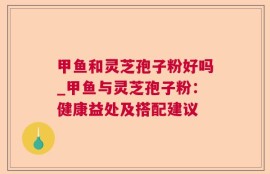 甲鱼和灵芝孢子粉好吗_甲鱼与灵芝孢子粉：健康益处及搭配建议