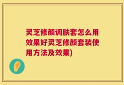 灵芝修颜调肤套怎么用效果好灵芝修颜套装使用方法及效果)