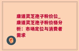 康道灵芝孢子粉价位_康道灵芝孢子粉价格分析：市场定位与消费者需求