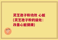灵芝孢子粉功效 心脏(灵芝孢子粉的益处：改善心脏健康)