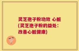 灵芝孢子粉功效 心脏(灵芝孢子粉的益处：改善心脏健康)