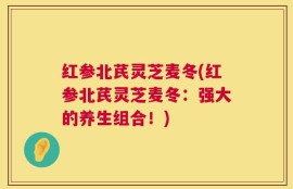 红参北芪灵芝麦冬(红参北芪灵芝麦冬：强大的养生组合！)