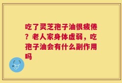吃了灵芝孢子油很疲倦？老人家身体虚弱，吃孢子油会有什么副作用吗