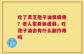 吃了灵芝孢子油很疲倦？老人家身体虚弱，吃孢子油会有什么副作用吗