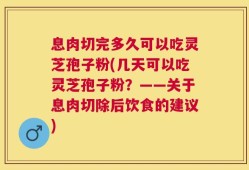 息肉切完多久可以吃灵芝孢子粉(几天可以吃灵芝孢子粉？——关于息肉切除后饮食的建议)