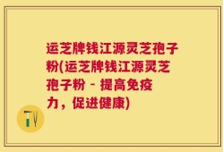 运芝牌钱江源灵芝孢子粉(运芝牌钱江源灵芝孢子粉 - 提高免疫力，促进健康)