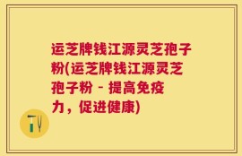运芝牌钱江源灵芝孢子粉(运芝牌钱江源灵芝孢子粉 - 提高免疫力，促进健康)