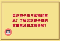 灵芝孢子粉与食物的禁忌？了解灵芝孢子粉的食用禁忌和注意事项？