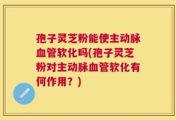 孢子灵芝粉能使主动脉血管软化吗(孢子灵芝粉对主动脉血管软化有何作用？)