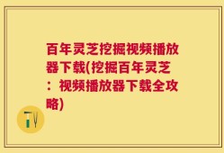 百年灵芝挖掘视频播放器下载(挖掘百年灵芝：视频播放器下载全攻略)
