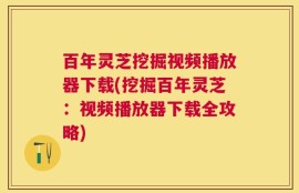 百年灵芝挖掘视频播放器下载(挖掘百年灵芝：视频播放器下载全攻略)