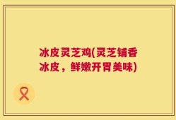 冰皮灵芝鸡(灵芝铺香冰皮，鲜嫩开胃美味)