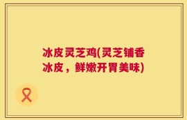 冰皮灵芝鸡(灵芝铺香冰皮，鲜嫩开胃美味)