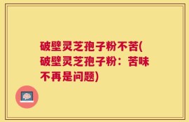 破壁灵芝孢子粉不苦(破壁灵芝孢子粉：苦味不再是问题)