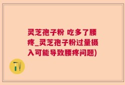 灵芝孢子粉 吃多了腰疼_灵芝孢子粉过量摄入可能导致腰疼问题)