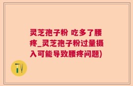 灵芝孢子粉 吃多了腰疼_灵芝孢子粉过量摄入可能导致腰疼问题)
