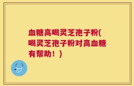 血糖高喝灵芝孢子粉(喝灵芝孢子粉对高血糖有帮助！)