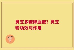 灵芝多糖降血糖？灵芝粉功效与作用