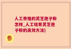 人工养殖的灵芝孢子粉怎样_人工培育灵芝孢子粉的高效方法)