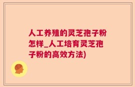 人工养殖的灵芝孢子粉怎样_人工培育灵芝孢子粉的高效方法)