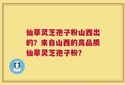 仙草灵芝孢子粉山西出的？来自山西的高品质仙草灵芝孢子粉？