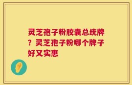 灵芝孢子粉胶囊总统牌？灵芝孢子粉哪个牌子好又实惠