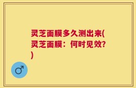 灵芝面膜多久测出来(灵芝面膜：何时见效？)