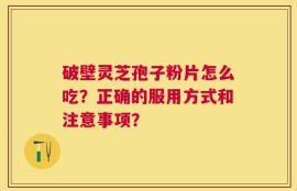 破壁灵芝孢子粉片怎么吃？正确的服用方式和注意事项？