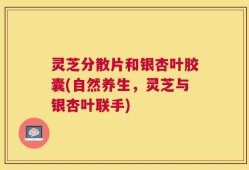 灵芝分散片和银杏叶胶囊(自然养生，灵芝与银杏叶联手)