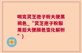 喝完灵芝孢子粉大便黑褐色_“灵芝孢子粉服用后大便颜色变化解析”)