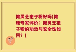 健灵芝孢子粉好吗(健康专家评价：健灵芝孢子粉的功效与安全性如何？)