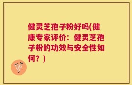 健灵芝孢子粉好吗(健康专家评价：健灵芝孢子粉的功效与安全性如何？)