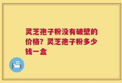 灵芝孢子粉没有破壁的价格？灵芝孢子粉多少钱一盒