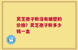 灵芝孢子粉没有破壁的价格？灵芝孢子粉多少钱一盒