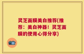 灵芝面膜美白推荐(推荐：美白神器！灵芝面膜的使用心得分享)