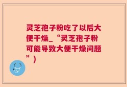灵芝孢子粉吃了以后大便干燥_“灵芝孢子粉可能导致大便干燥问题”)