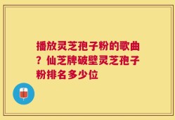 播放灵芝孢子粉的歌曲？仙芝牌破壁灵芝孢子粉排名多少位