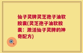 仙子灵牌灵芝孢子油软胶囊(灵芝孢子油软胶囊：激活仙子灵牌的神奇配方)